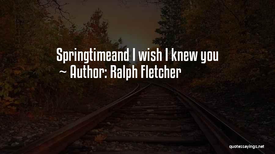 Ralph Fletcher Quotes: Springtimeand I Wish I Knew You