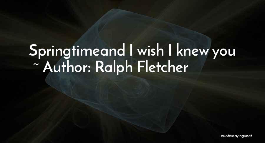 Ralph Fletcher Quotes: Springtimeand I Wish I Knew You