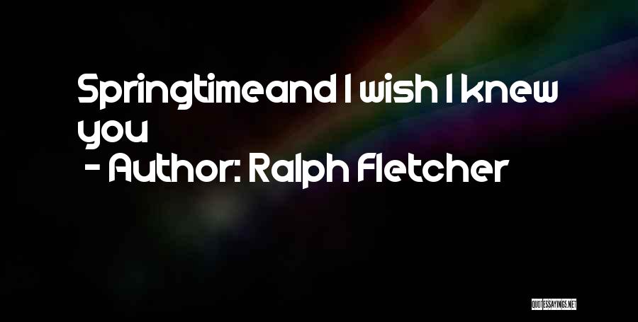 Ralph Fletcher Quotes: Springtimeand I Wish I Knew You