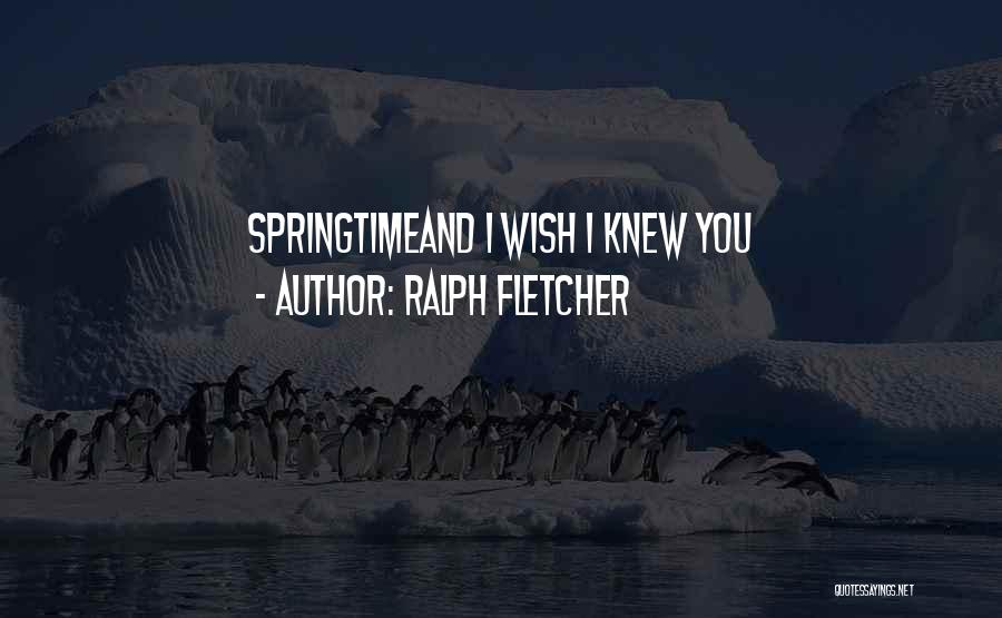 Ralph Fletcher Quotes: Springtimeand I Wish I Knew You