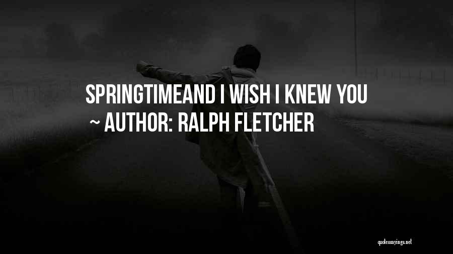 Ralph Fletcher Quotes: Springtimeand I Wish I Knew You