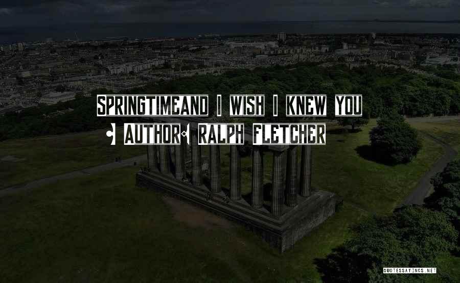 Ralph Fletcher Quotes: Springtimeand I Wish I Knew You