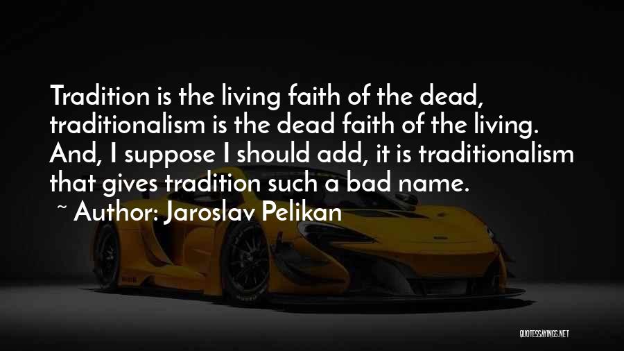 Jaroslav Pelikan Quotes: Tradition Is The Living Faith Of The Dead, Traditionalism Is The Dead Faith Of The Living. And, I Suppose I