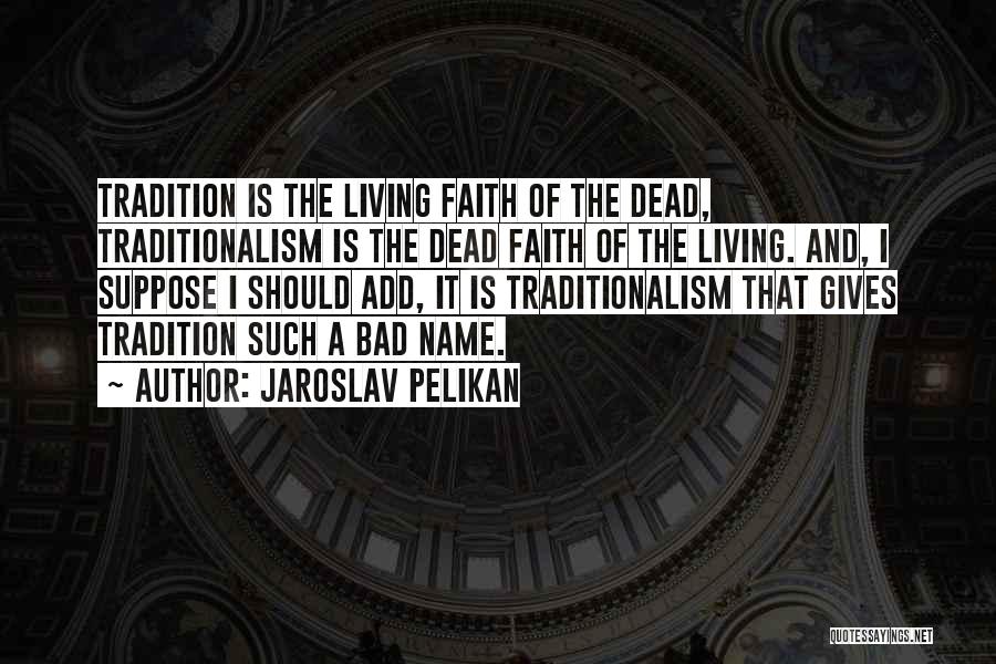 Jaroslav Pelikan Quotes: Tradition Is The Living Faith Of The Dead, Traditionalism Is The Dead Faith Of The Living. And, I Suppose I