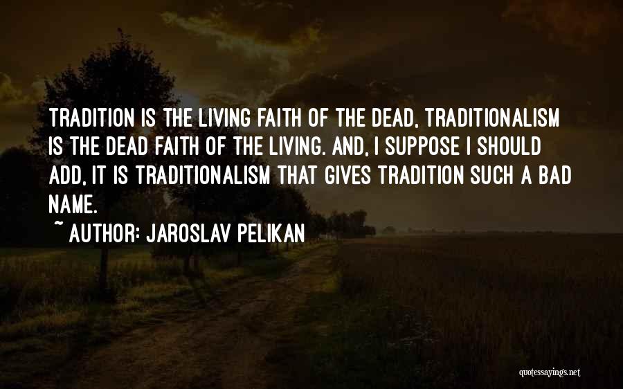 Jaroslav Pelikan Quotes: Tradition Is The Living Faith Of The Dead, Traditionalism Is The Dead Faith Of The Living. And, I Suppose I