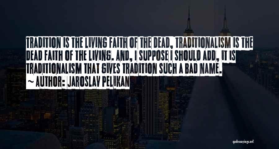 Jaroslav Pelikan Quotes: Tradition Is The Living Faith Of The Dead, Traditionalism Is The Dead Faith Of The Living. And, I Suppose I