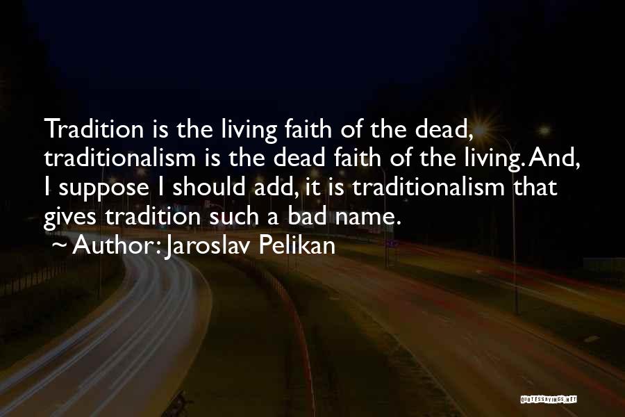 Jaroslav Pelikan Quotes: Tradition Is The Living Faith Of The Dead, Traditionalism Is The Dead Faith Of The Living. And, I Suppose I