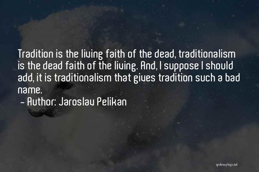 Jaroslav Pelikan Quotes: Tradition Is The Living Faith Of The Dead, Traditionalism Is The Dead Faith Of The Living. And, I Suppose I