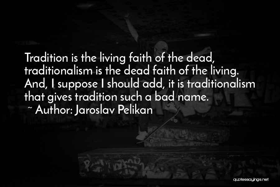 Jaroslav Pelikan Quotes: Tradition Is The Living Faith Of The Dead, Traditionalism Is The Dead Faith Of The Living. And, I Suppose I