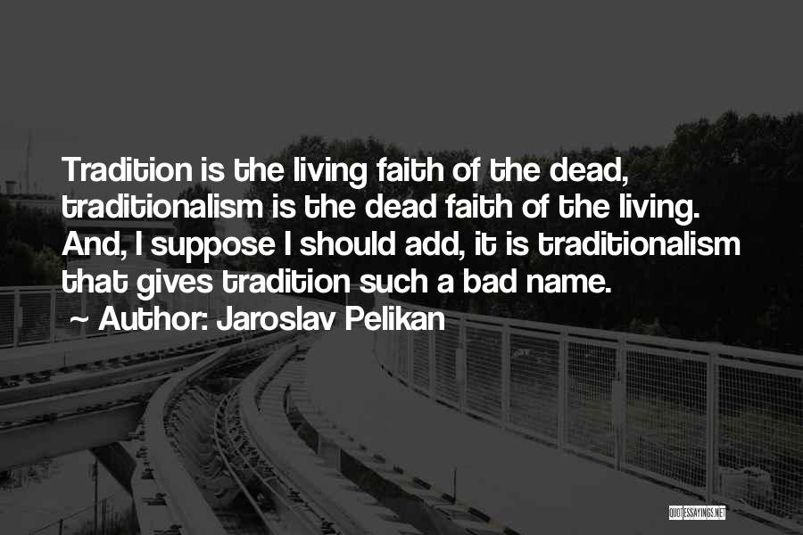 Jaroslav Pelikan Quotes: Tradition Is The Living Faith Of The Dead, Traditionalism Is The Dead Faith Of The Living. And, I Suppose I