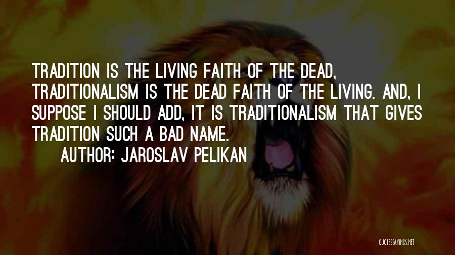 Jaroslav Pelikan Quotes: Tradition Is The Living Faith Of The Dead, Traditionalism Is The Dead Faith Of The Living. And, I Suppose I