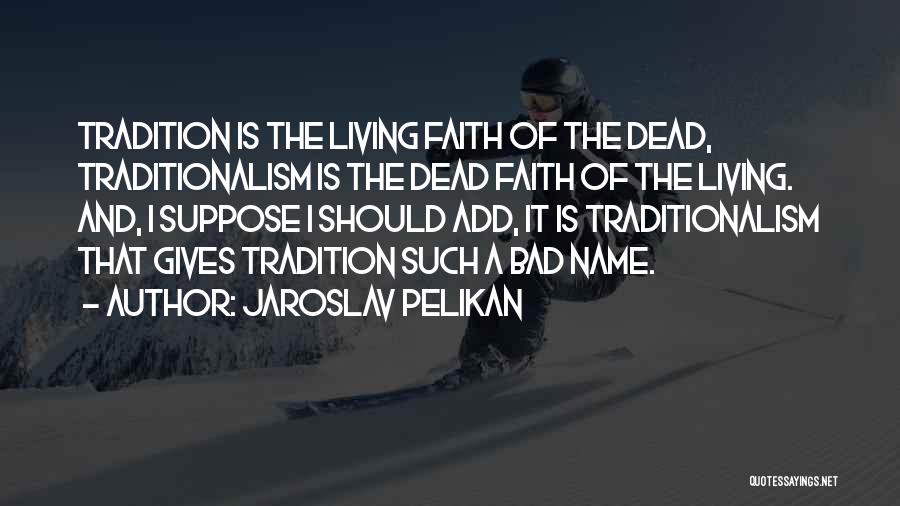 Jaroslav Pelikan Quotes: Tradition Is The Living Faith Of The Dead, Traditionalism Is The Dead Faith Of The Living. And, I Suppose I