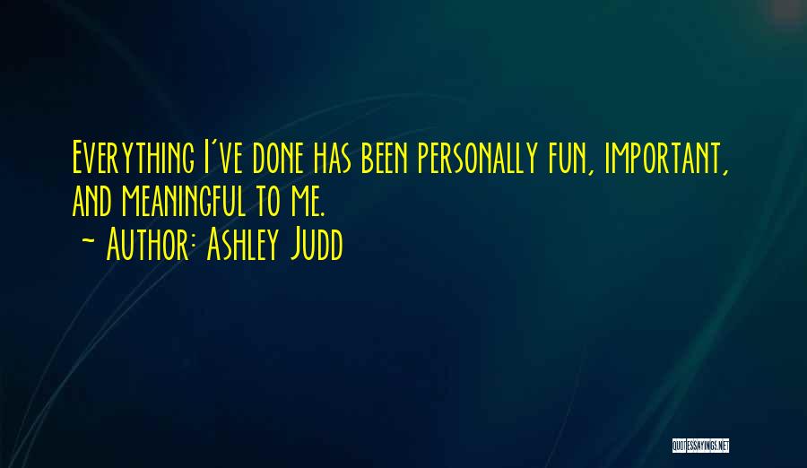 Ashley Judd Quotes: Everything I've Done Has Been Personally Fun, Important, And Meaningful To Me.