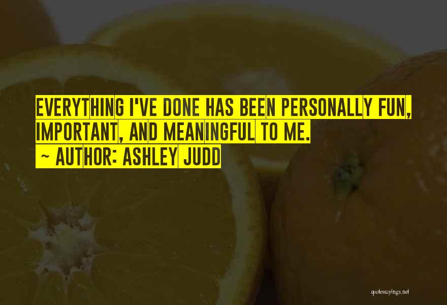 Ashley Judd Quotes: Everything I've Done Has Been Personally Fun, Important, And Meaningful To Me.