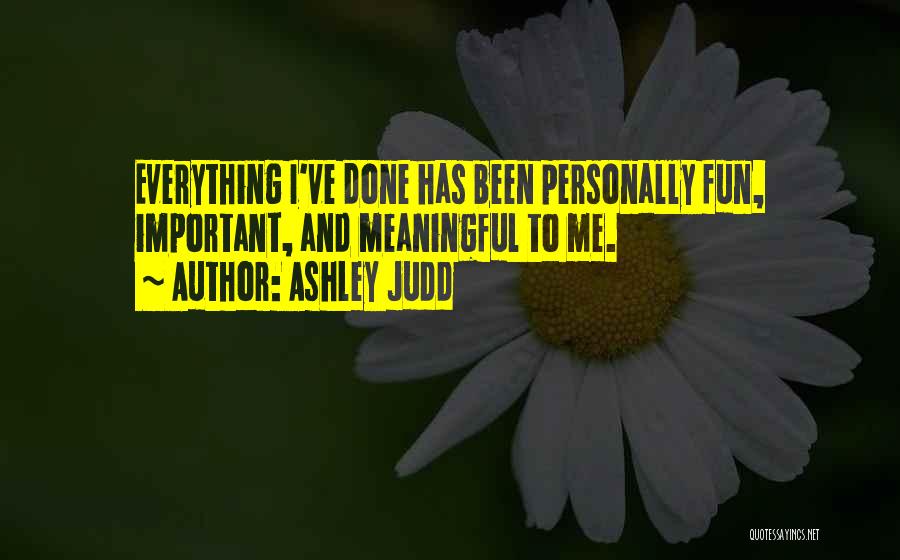 Ashley Judd Quotes: Everything I've Done Has Been Personally Fun, Important, And Meaningful To Me.