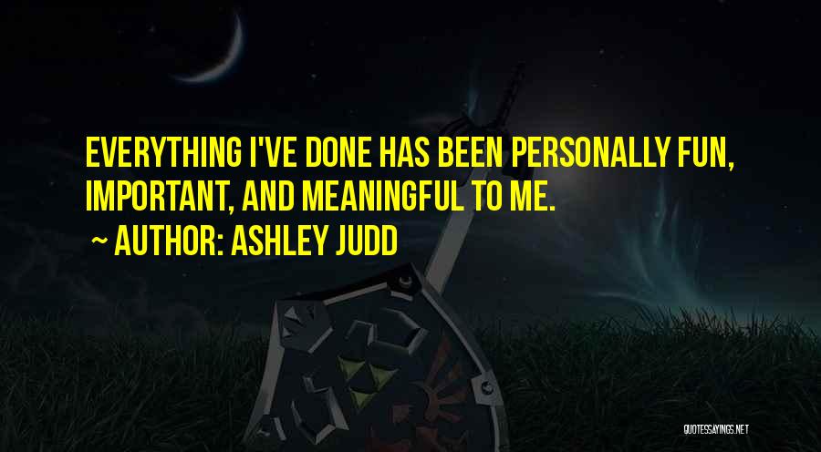 Ashley Judd Quotes: Everything I've Done Has Been Personally Fun, Important, And Meaningful To Me.