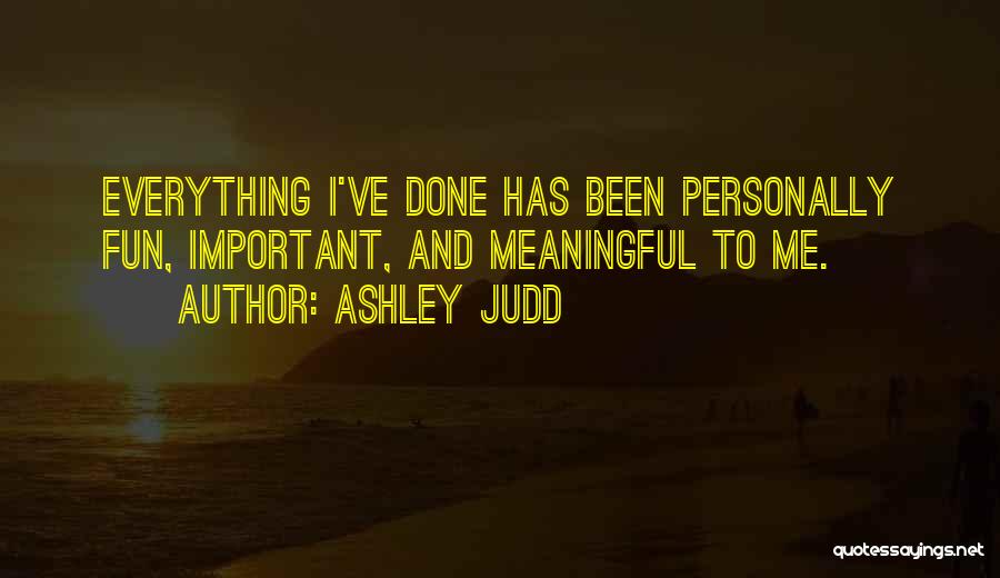 Ashley Judd Quotes: Everything I've Done Has Been Personally Fun, Important, And Meaningful To Me.