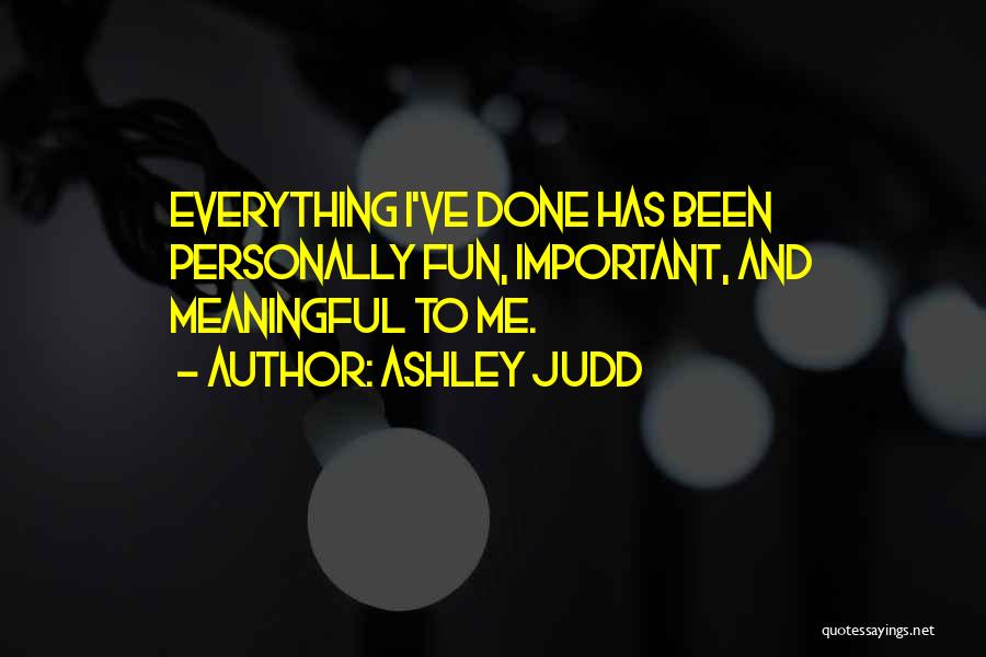 Ashley Judd Quotes: Everything I've Done Has Been Personally Fun, Important, And Meaningful To Me.