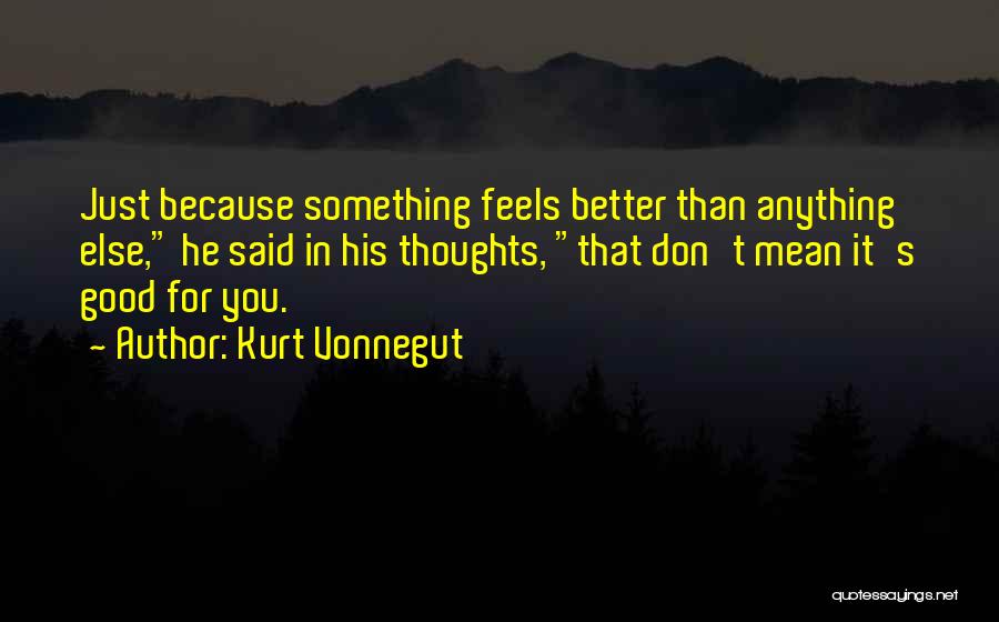 Kurt Vonnegut Quotes: Just Because Something Feels Better Than Anything Else, He Said In His Thoughts, That Don't Mean It's Good For You.