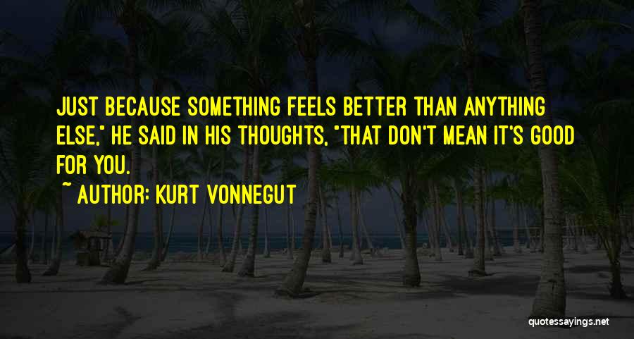 Kurt Vonnegut Quotes: Just Because Something Feels Better Than Anything Else, He Said In His Thoughts, That Don't Mean It's Good For You.
