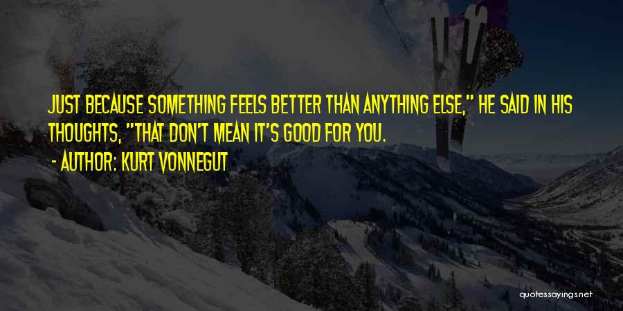 Kurt Vonnegut Quotes: Just Because Something Feels Better Than Anything Else, He Said In His Thoughts, That Don't Mean It's Good For You.