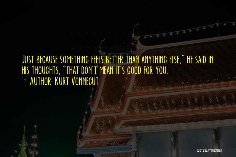 Kurt Vonnegut Quotes: Just Because Something Feels Better Than Anything Else, He Said In His Thoughts, That Don't Mean It's Good For You.