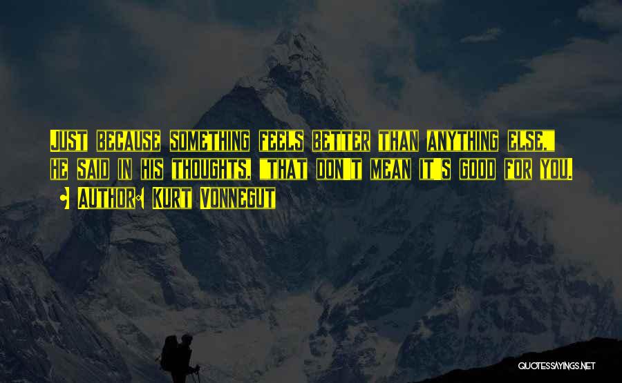 Kurt Vonnegut Quotes: Just Because Something Feels Better Than Anything Else, He Said In His Thoughts, That Don't Mean It's Good For You.