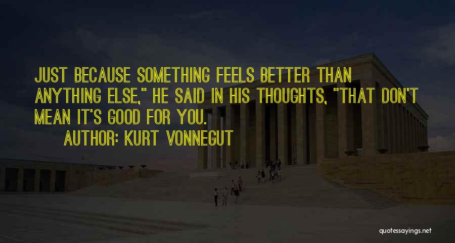 Kurt Vonnegut Quotes: Just Because Something Feels Better Than Anything Else, He Said In His Thoughts, That Don't Mean It's Good For You.