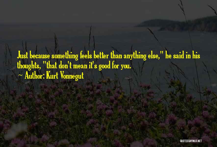 Kurt Vonnegut Quotes: Just Because Something Feels Better Than Anything Else, He Said In His Thoughts, That Don't Mean It's Good For You.