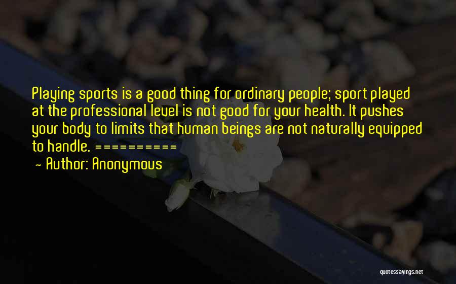 Anonymous Quotes: Playing Sports Is A Good Thing For Ordinary People; Sport Played At The Professional Level Is Not Good For Your