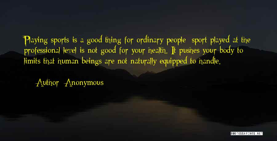 Anonymous Quotes: Playing Sports Is A Good Thing For Ordinary People; Sport Played At The Professional Level Is Not Good For Your