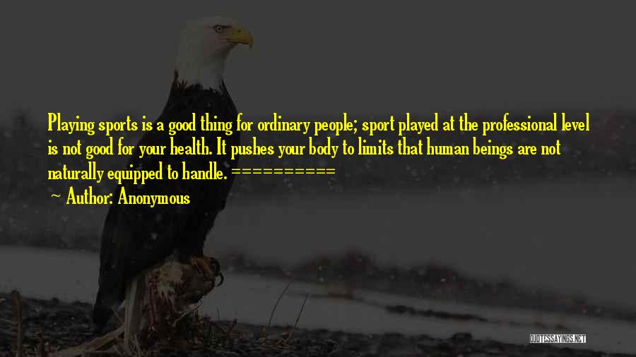 Anonymous Quotes: Playing Sports Is A Good Thing For Ordinary People; Sport Played At The Professional Level Is Not Good For Your