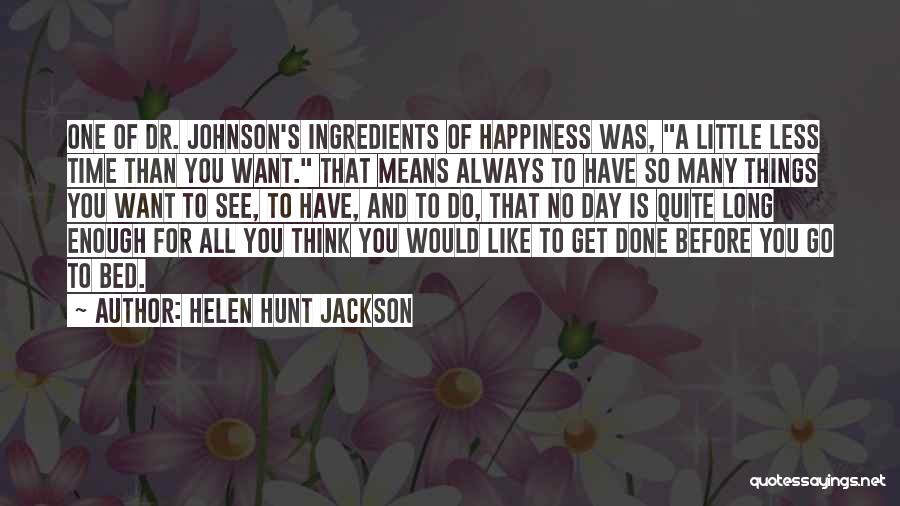 Helen Hunt Jackson Quotes: One Of Dr. Johnson's Ingredients Of Happiness Was, A Little Less Time Than You Want. That Means Always To Have