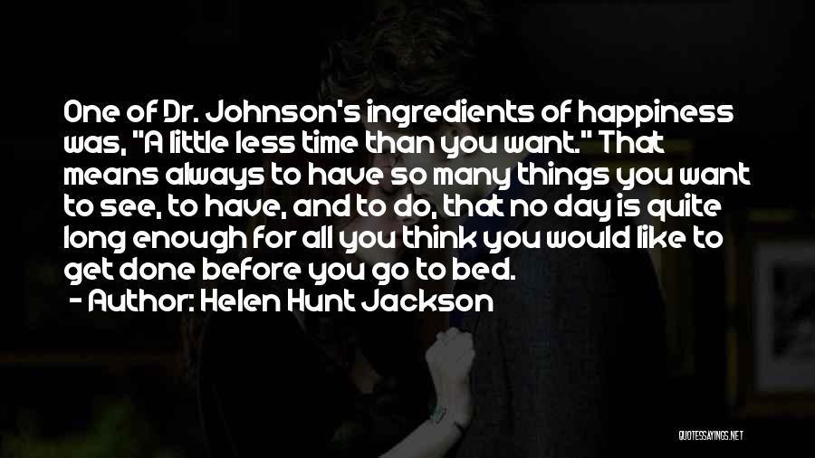 Helen Hunt Jackson Quotes: One Of Dr. Johnson's Ingredients Of Happiness Was, A Little Less Time Than You Want. That Means Always To Have