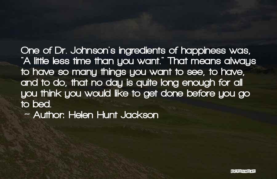 Helen Hunt Jackson Quotes: One Of Dr. Johnson's Ingredients Of Happiness Was, A Little Less Time Than You Want. That Means Always To Have