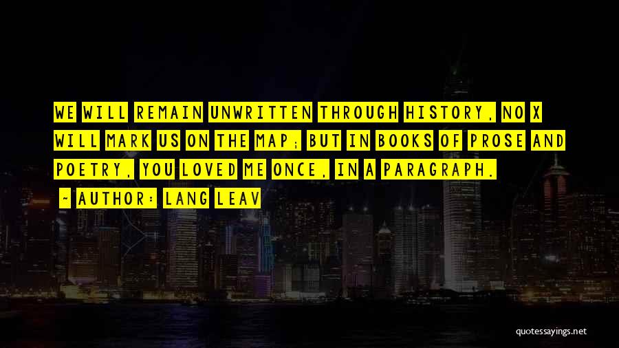 Lang Leav Quotes: We Will Remain Unwritten Through History, No X Will Mark Us On The Map; But In Books Of Prose And