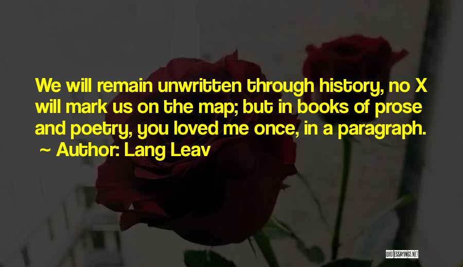 Lang Leav Quotes: We Will Remain Unwritten Through History, No X Will Mark Us On The Map; But In Books Of Prose And