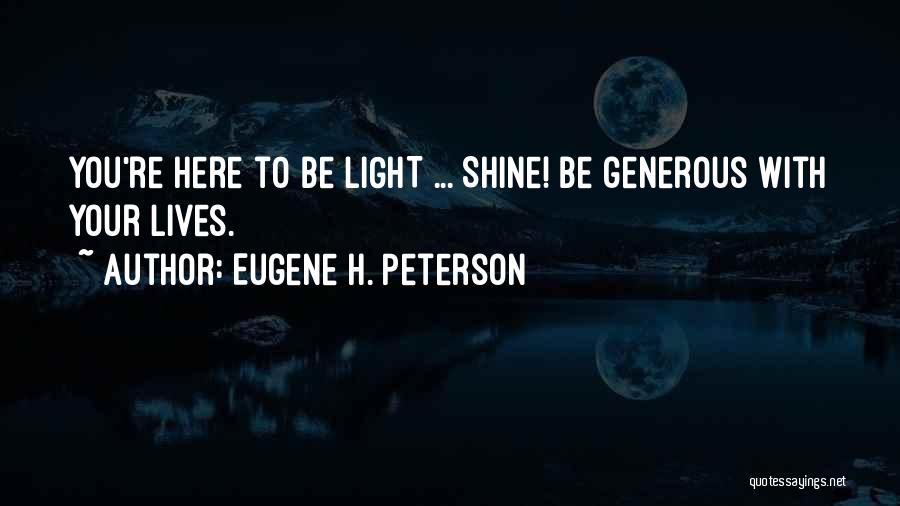 Eugene H. Peterson Quotes: You're Here To Be Light ... Shine! Be Generous With Your Lives.