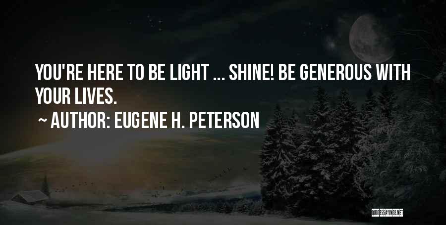 Eugene H. Peterson Quotes: You're Here To Be Light ... Shine! Be Generous With Your Lives.