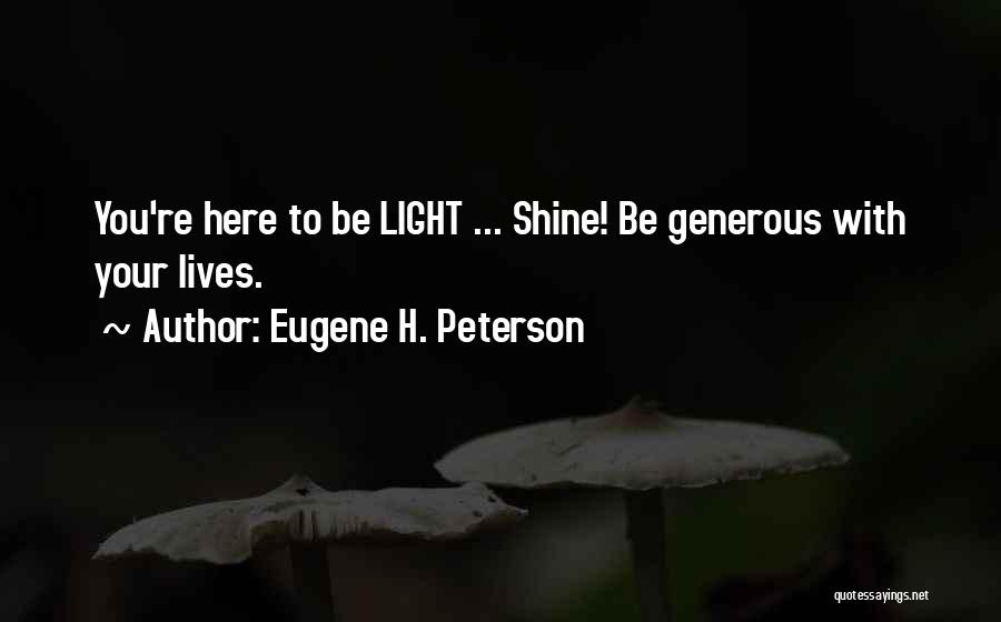 Eugene H. Peterson Quotes: You're Here To Be Light ... Shine! Be Generous With Your Lives.