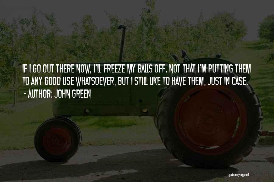 John Green Quotes: If I Go Out There Now, I'll Freeze My Balls Off. Not That I'm Putting Them To Any Good Use