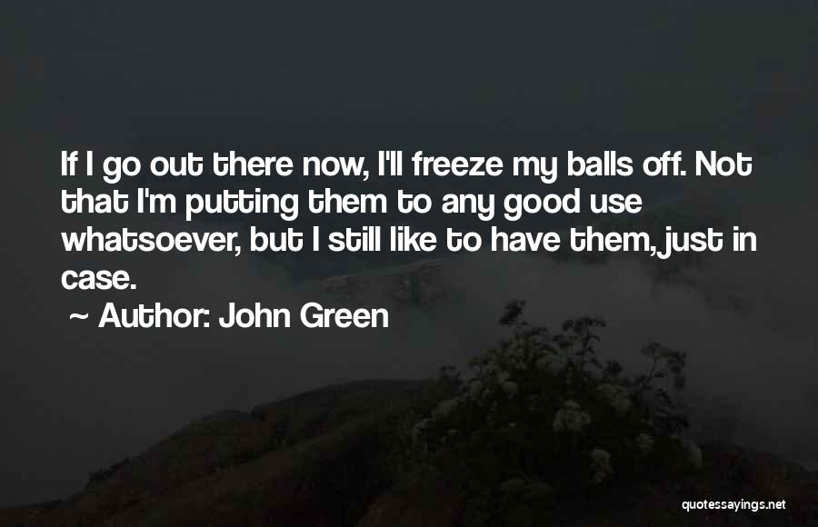 John Green Quotes: If I Go Out There Now, I'll Freeze My Balls Off. Not That I'm Putting Them To Any Good Use