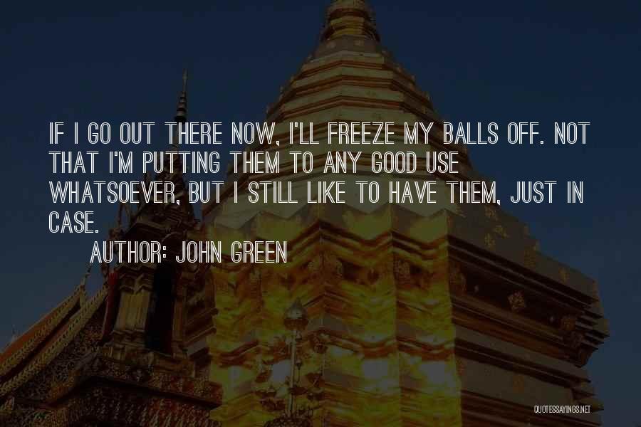 John Green Quotes: If I Go Out There Now, I'll Freeze My Balls Off. Not That I'm Putting Them To Any Good Use
