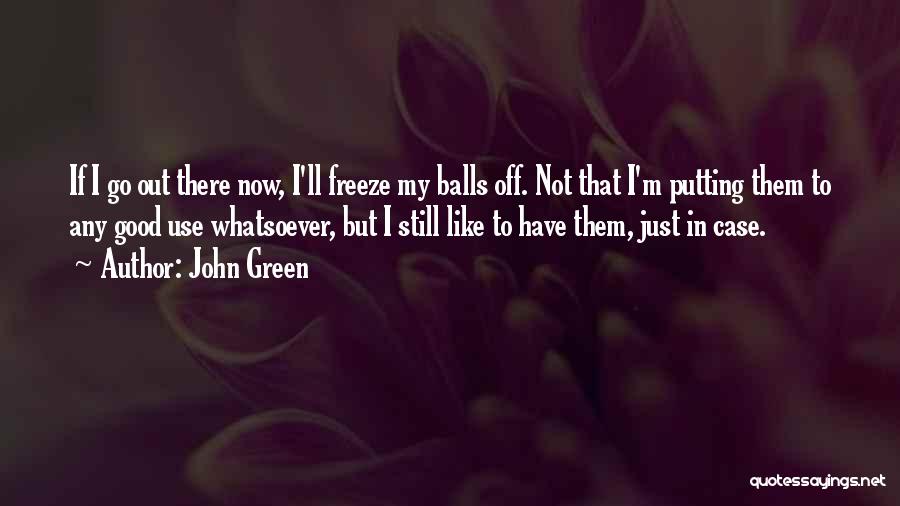 John Green Quotes: If I Go Out There Now, I'll Freeze My Balls Off. Not That I'm Putting Them To Any Good Use