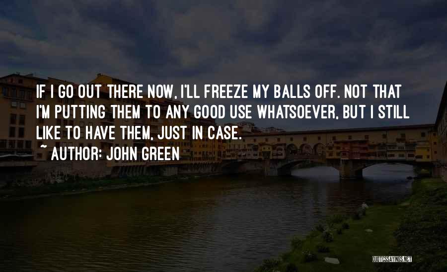 John Green Quotes: If I Go Out There Now, I'll Freeze My Balls Off. Not That I'm Putting Them To Any Good Use