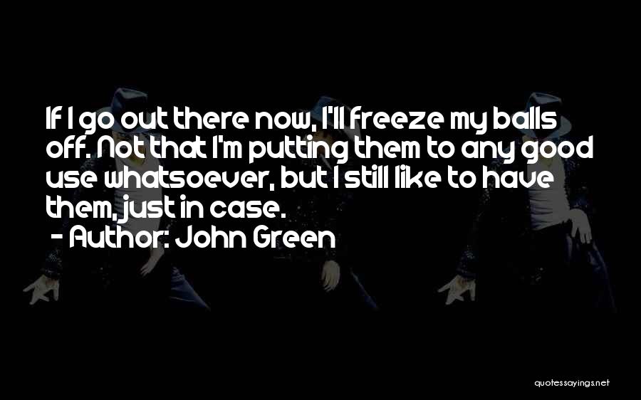 John Green Quotes: If I Go Out There Now, I'll Freeze My Balls Off. Not That I'm Putting Them To Any Good Use