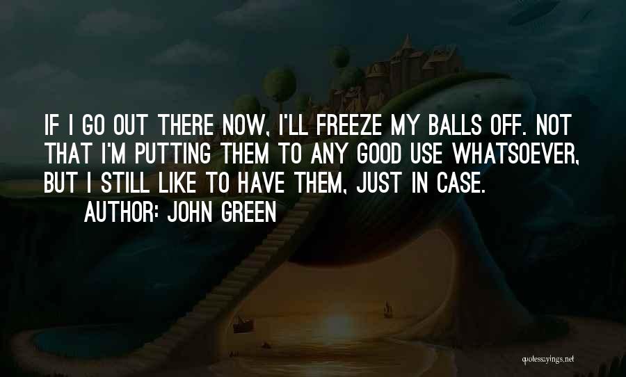 John Green Quotes: If I Go Out There Now, I'll Freeze My Balls Off. Not That I'm Putting Them To Any Good Use