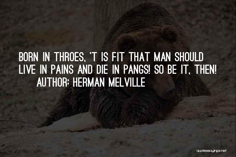 Herman Melville Quotes: Born In Throes, 't Is Fit That Man Should Live In Pains And Die In Pangs! So Be It, Then!
