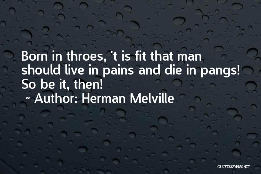 Herman Melville Quotes: Born In Throes, 't Is Fit That Man Should Live In Pains And Die In Pangs! So Be It, Then!