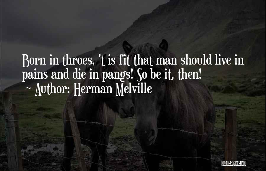 Herman Melville Quotes: Born In Throes, 't Is Fit That Man Should Live In Pains And Die In Pangs! So Be It, Then!